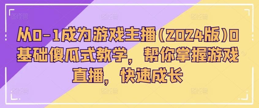 从0-1成为游戏主播(2024版)0基础傻瓜式教学，帮你掌握游戏直播，快速成长-网创资源