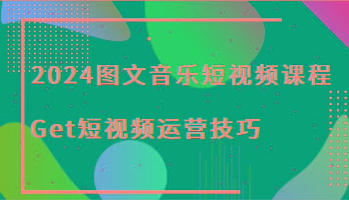 2024图文音乐短视频课程-Get短视频运营技巧-网创资源