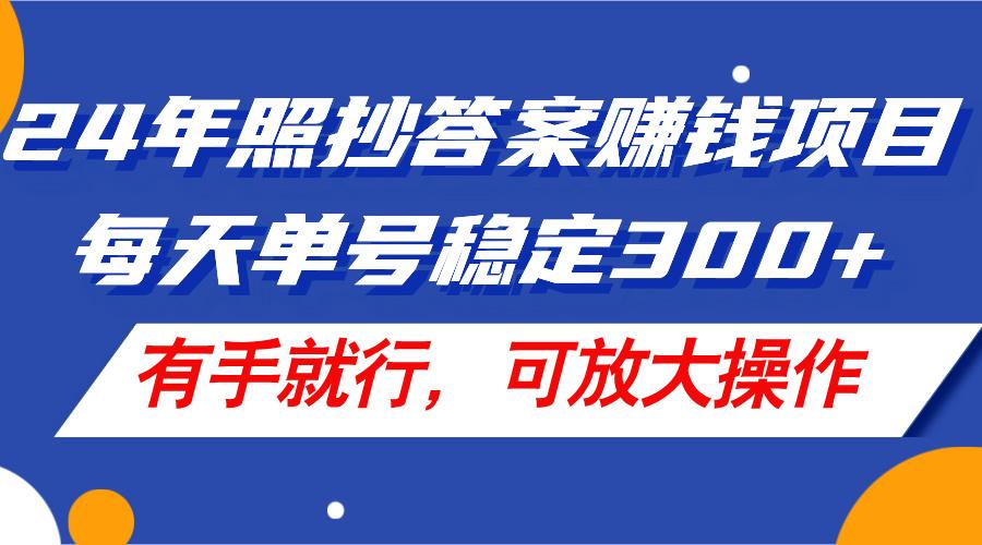 24年照抄答案赚钱项目，每天单号稳定300+，有手就行，可放大操作-网创资源