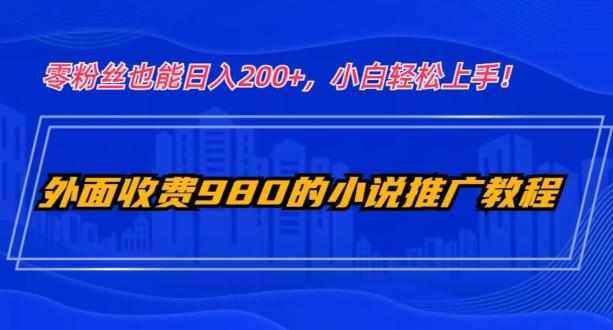 外面收费980的小说推广教程：零粉丝也能日入200+，小白轻松上手！-网创资源