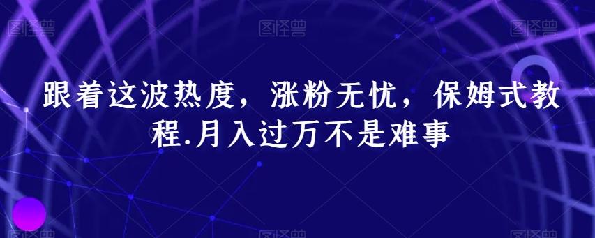 跟着这波热度，涨粉无忧，保姆式教程，月入过万不是难事【揭秘】-网创资源