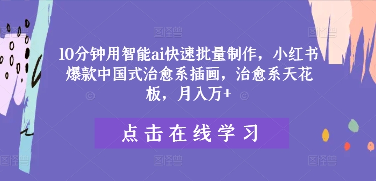 10分钟用智能ai快速批量制作，小红书爆款中国式治愈系插画，治愈系天花板，月入万+【揭秘】-网创资源