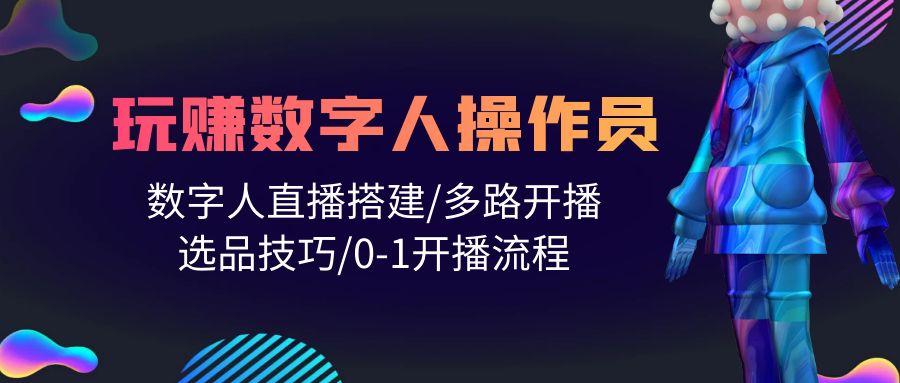 (10062期)人人都能玩赚数字人操作员 数字人直播搭建/多路开播/选品技巧/0-1开播流程-网创资源