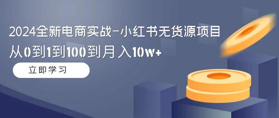 2024全新电商实战-小红书无货源项目：从0到1到100到月入10w+-网创资源
