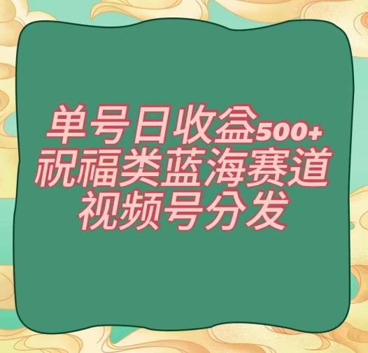 单号日收益500+、祝福类蓝海赛道、视频号分发【揭秘】-网创资源