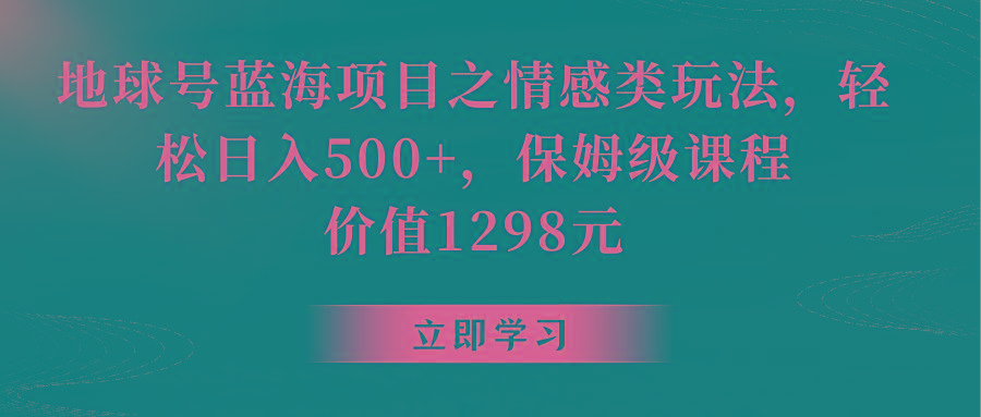 地球号蓝海项目之情感类玩法，轻松日入500+，保姆级教程-网创资源