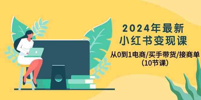 2024年最新小红书变现课，从0到1电商/买手带货/接商单(10节课)-网创资源