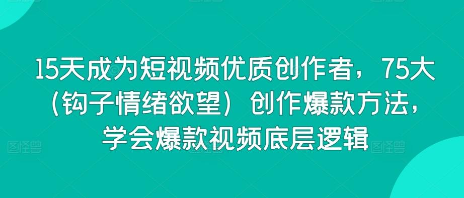 15天成为短视频优质创作者，75大(钩子情绪欲望)创作爆款方法，学会爆款视频底层逻辑-网创资源