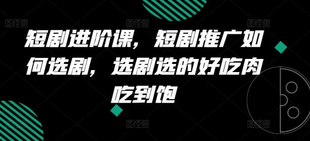 短剧进阶课，短剧推广如何选剧，选剧选的好吃肉吃到饱-网创资源