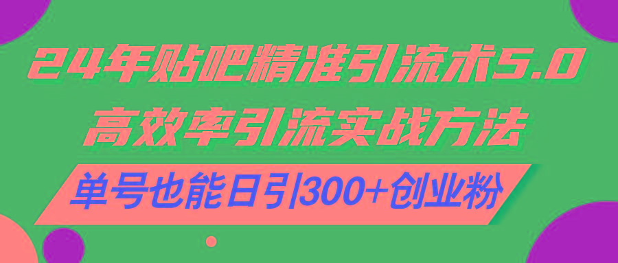 24年贴吧精准引流术5.0，高效率引流实战方法，单号也能日引300+创业粉-网创资源