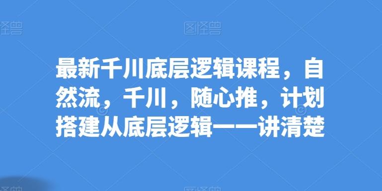 最新千川底层逻辑课程，自然流，千川，随心推，计划搭建从底层逻辑一一讲清楚-网创资源