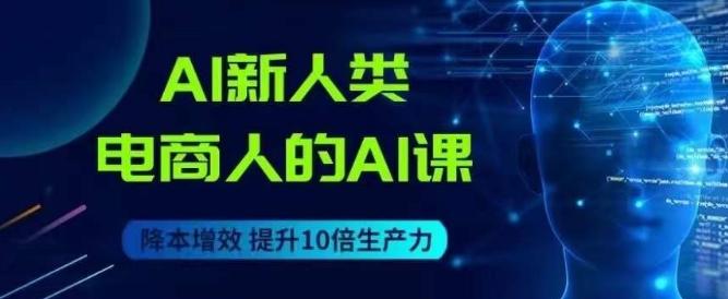 AI新人类-电商人的AI课，用世界先进的AI帮助电商降本增效-网创资源