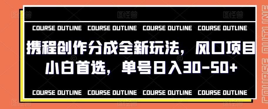 携程创作分成全新玩法，风口项目小白首选，单号日入30-50+-网创资源
