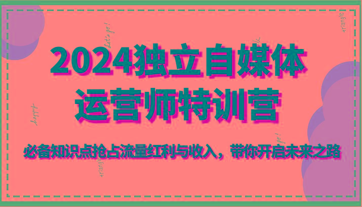 2024独立自媒体运营师特训营-必备知识点抢占流量红利与收入，带你开启未来之路-网创资源