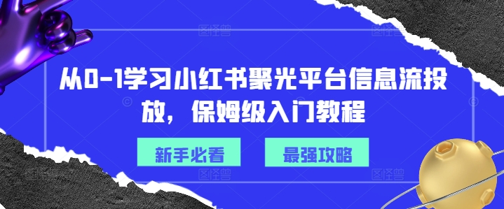 从0-1学习小红书聚光平台信息流投放，保姆级入门教程-网创资源