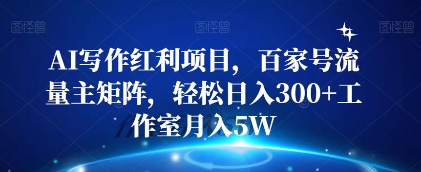 AI写作红利项目，百家号流量主矩阵，轻松日入300+工作室月入5W【揭秘】-网创资源