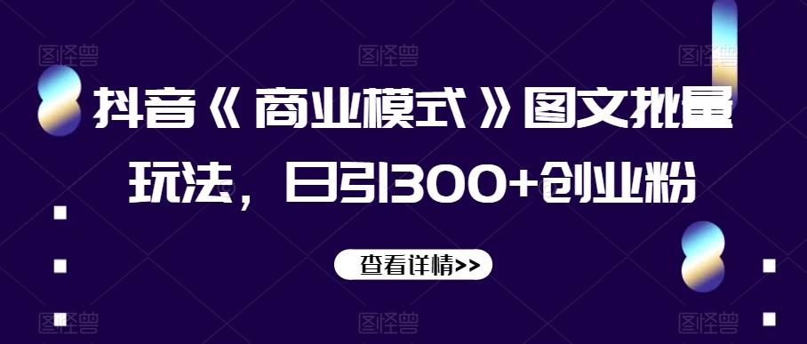 抖音《商业模式》图文批量玩法，日引300+创业粉【揭秘】-网创资源