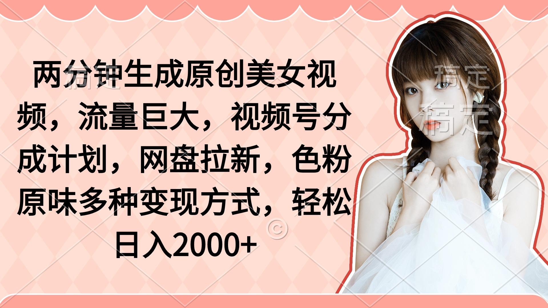 (9347期)两分钟生成原创美女视频，流量巨大，视频号分成计划，网盘拉新，色粉原…-网创资源