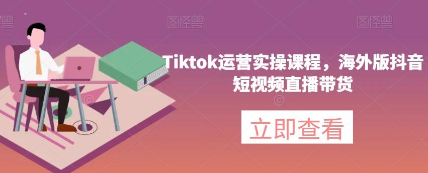 Tiktok运营实操课程，海外版抖音短视频直播带货-网创资源