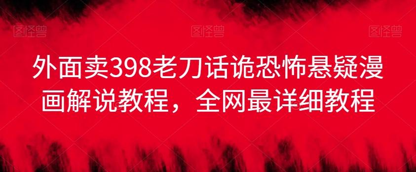 外面卖398老刀话诡恐怖悬疑漫画解说项目，全网最详细教程-网创资源