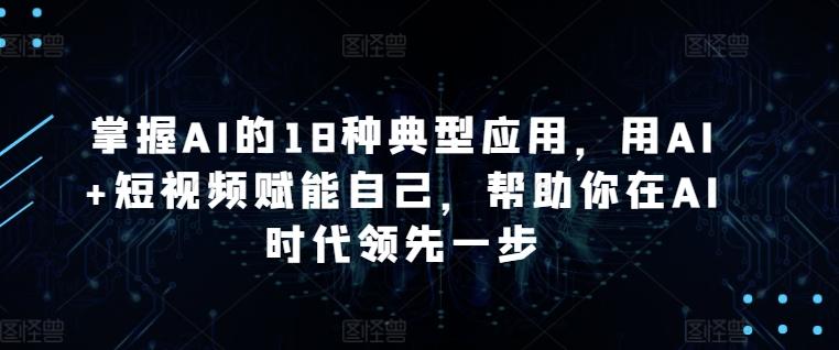 掌握AI的18种典型应用，用AI+短视频赋能自己，帮助你在AI时代领先一步-网创资源
