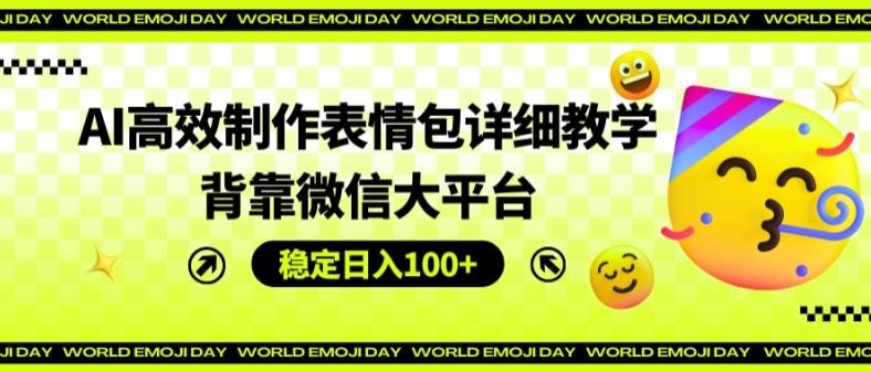 AI高效制作表情包详细教学，背靠微信大平台，稳定日入100+【揭秘】-网创资源