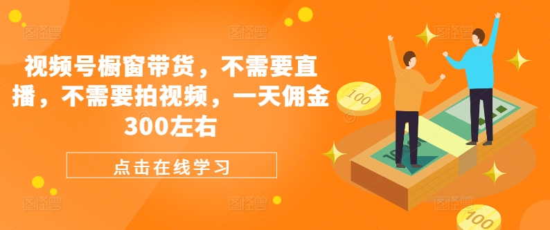 视频号橱窗带货，不需要直播，不需要拍视频，一天佣金300左右-网创资源