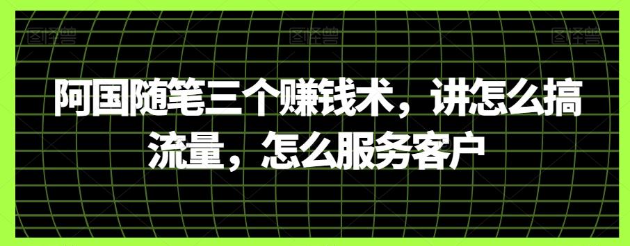 阿国随笔三个赚钱术，讲怎么搞流量，怎么服务客户-网创资源