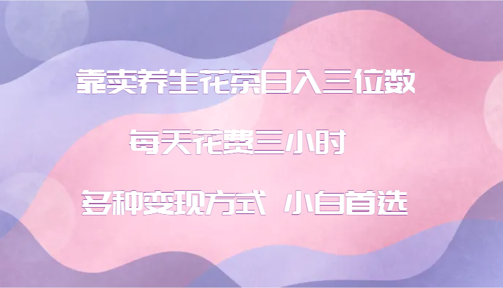 靠卖养生花茶日入三位数，每天花费三小时 多种变现方式 小白首选-网创资源