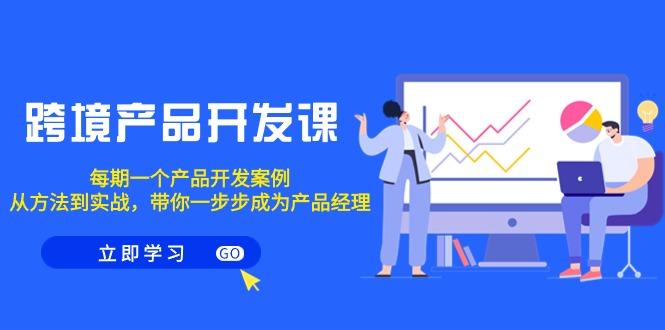 跨境产品-开发课，每期一个产品开发案例，从方法到实战，带你成为产品经理-网创资源