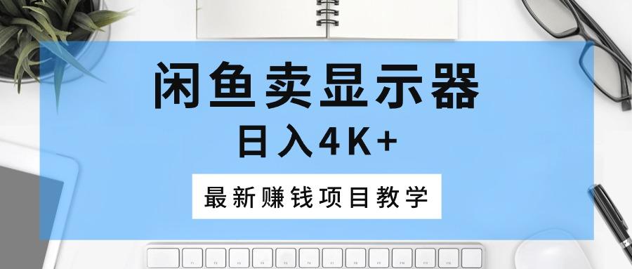 闲鱼卖显示器，日入4K+，最新赚钱项目教学-网创资源