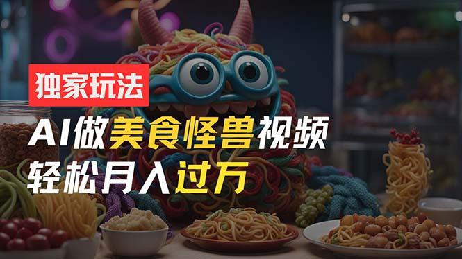 零门槛操作，AI美食怪兽短视频玩法，月入过万新手也能做！-网创资源