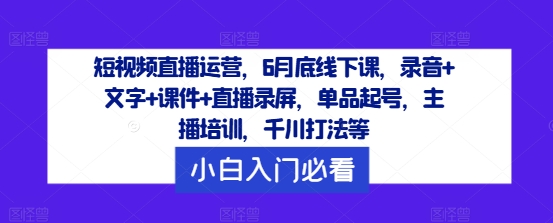 短视频直播运营，6月底线下课，录音+文字+课件+直播录屏，单品起号，主播培训，千川打法等-网创资源