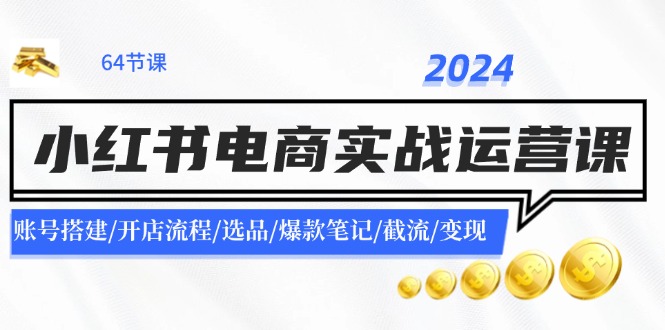 2024小红书电商实战运营课：账号搭建/开店流程/选品/爆款笔记/截流/变现-网创资源
