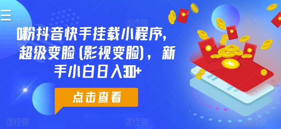 0粉抖音快手挂载小程序，超级变脸(影视变脸)，新手小白日入300+【揭秘】-网创资源