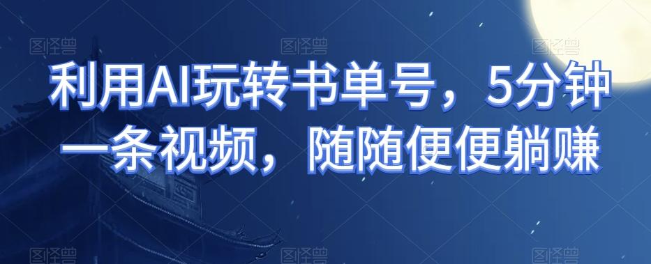利用AI玩转书单号，5分钟一条视频，随随便便躺赚-网创资源