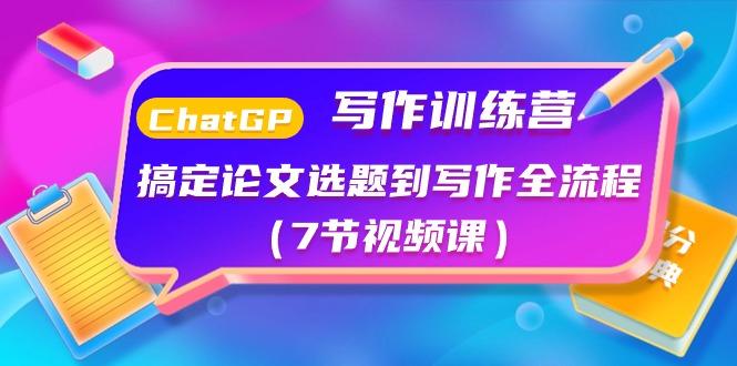 ChatGPT写作训练营：搞定论文选题到写作全流程(7节视频课)-网创资源