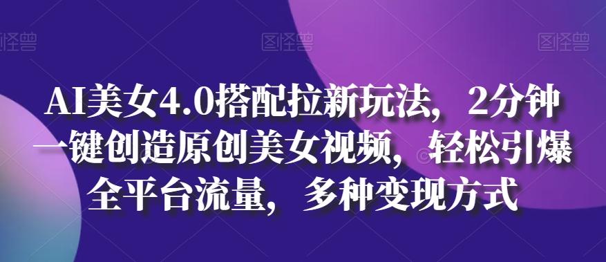 AI美女4.0搭配拉新玩法，2分钟一键创造原创美女视频，轻松引爆全平台流量，多种变现方式【揭秘】-网创资源