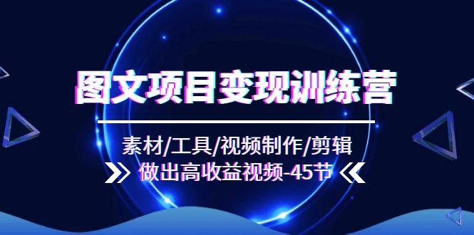 图文项目变现训练营：素材/工具/视频制作/剪辑/做出高收益视频(45节-网创资源