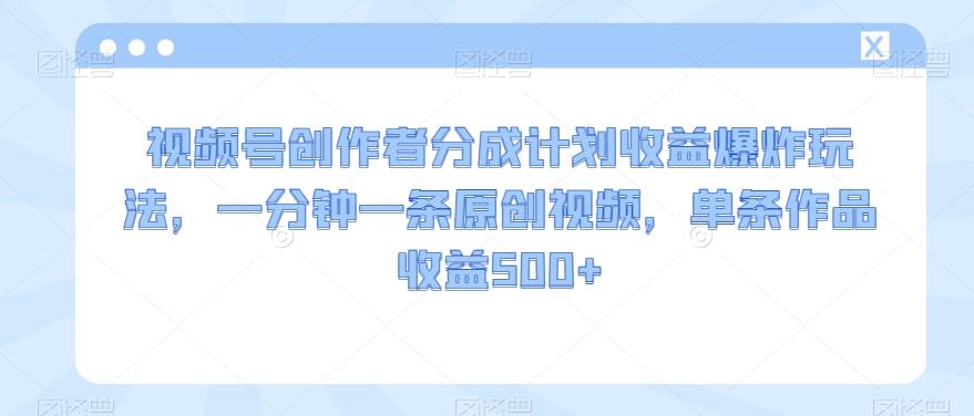 视频号创作者分成计划收益爆炸玩法，一分钟一条原创视频，单条作品收益500+-网创资源