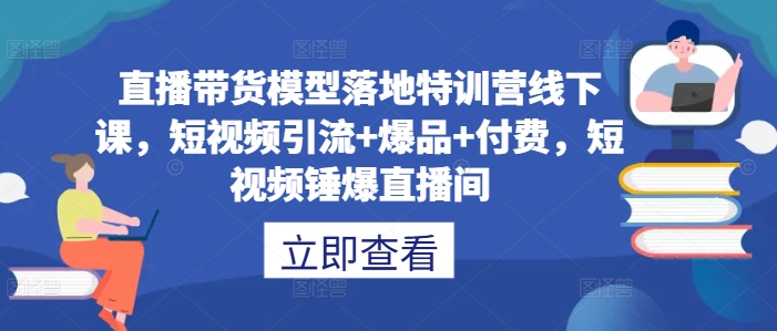 直播带货模型落地特训营线下课，​短视频引流+爆品+付费，短视频锤爆直播间-网创资源