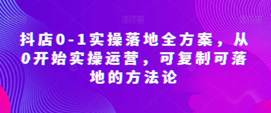 抖店0-1实操落地全方案，从0开始实操运营，可复制可落地的方法论-网创资源