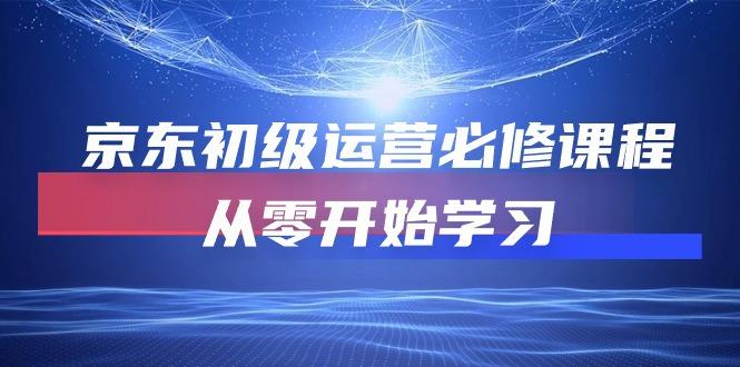 京东初级运营必修课程，从零开始学习(49节课-网创资源
