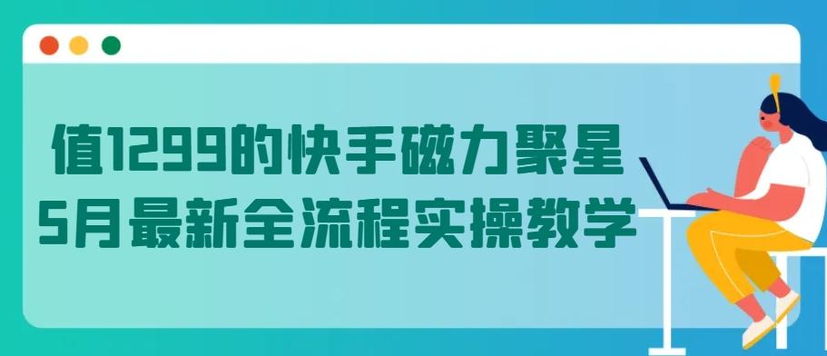 值1299的快手磁力聚星5月最新全流程实操教学【揭秘】-网创资源