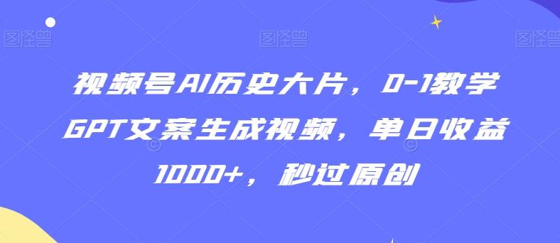 视频号AI历史大片，0-1教学GPT文案生成视频，单日收益1000+，秒过原创【揭秘】-网创资源