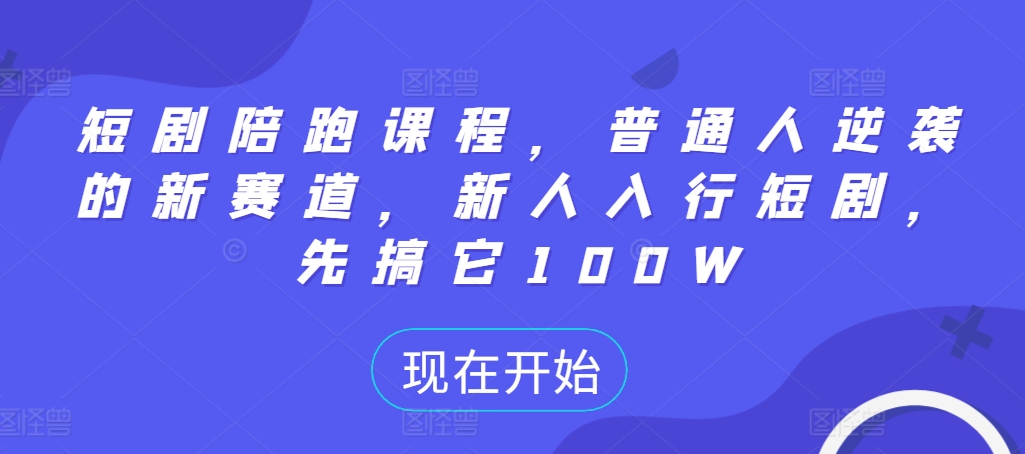 短剧陪跑课程，普通人逆袭的新赛道，新人入行短剧，先搞它100W-网创资源