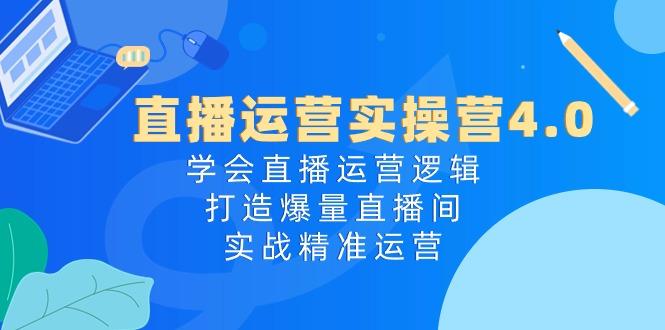 直播运营实操营4.0：学会直播运营逻辑，打造爆量直播间，实战精准运营-网创资源