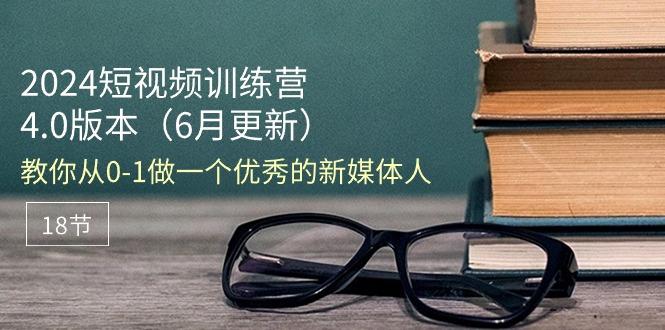 2024短视频训练营-6月4.0版本：教你从0-1做一个优秀的新媒体人(18节-网创资源