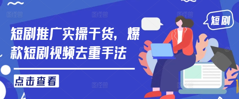 短剧推广实操干货，爆款短剧视频去重手法-网创资源