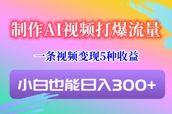制作AI视频打爆流量，一条视频变现5种收益，小白也能日入300+-网创资源